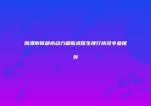 鹰潭市臀部水动力吸脂术医生排行榜及专业推荐