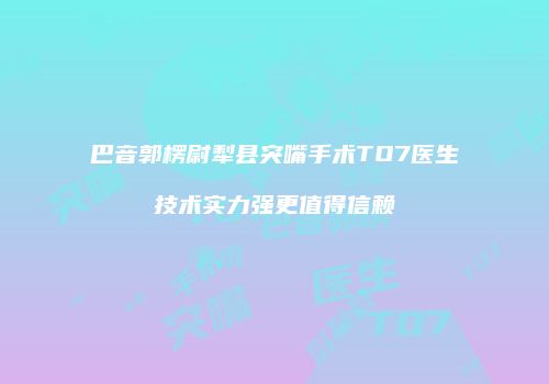 巴音郭楞尉犁县突嘴手术TO7医生技术实力强更值得信赖