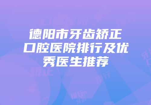 德阳市牙齿矫正口腔医院排行及优秀医生推荐