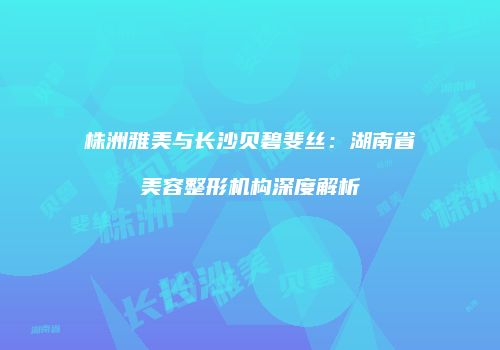 株洲雅美与长沙贝碧斐丝：湖南省美容整形机构深度解析