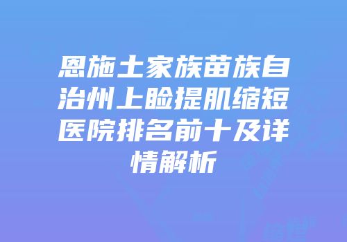 恩施土家族苗族自治州上睑提肌缩短医院排名前十及详情解析