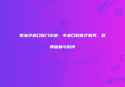 常熟牙道口腔门诊部：专业口腔医疗服务，赢得信赖与好评