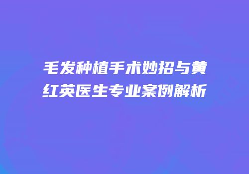 毛发种植手术妙招与黄红英医生专业案例解析