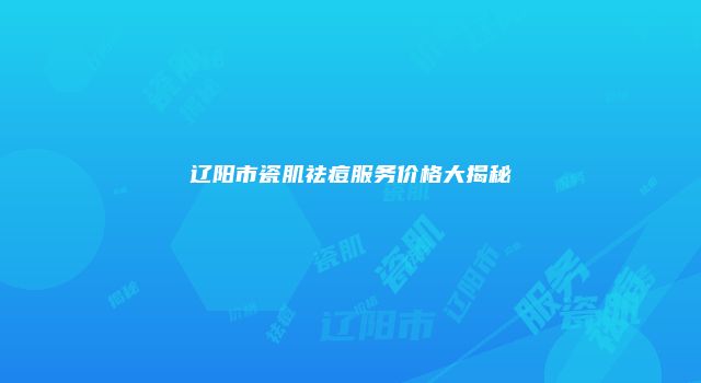 辽阳市瓷肌祛痘服务价格大揭秘