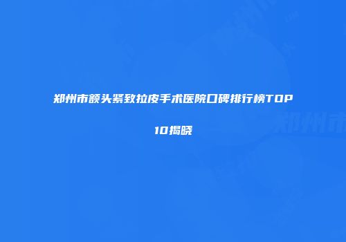 郑州市额头紧致拉皮手术医院口碑排行榜TOP10揭晓