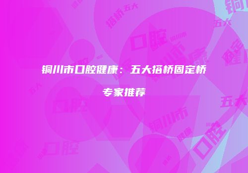 铜川市口腔健康：五大搭桥固定桥专家推荐