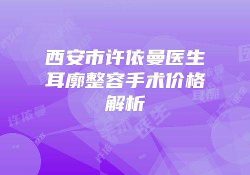 西安市许依曼医生耳廓整容手术价格解析