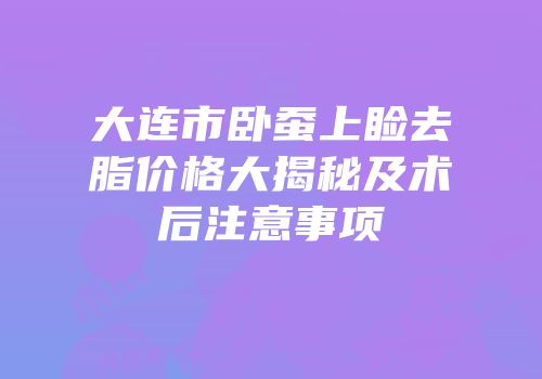 大连市卧蚕上睑去脂价格大揭秘及术后注意事项
