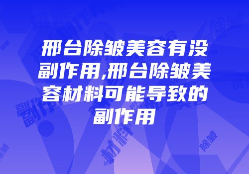 邢台除皱美容有没副作用,邢台除皱美容材料可能导致的副作用