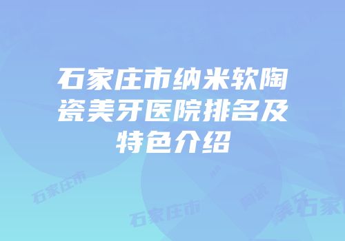 石家庄市纳米软陶瓷美牙医院排名及特色介绍