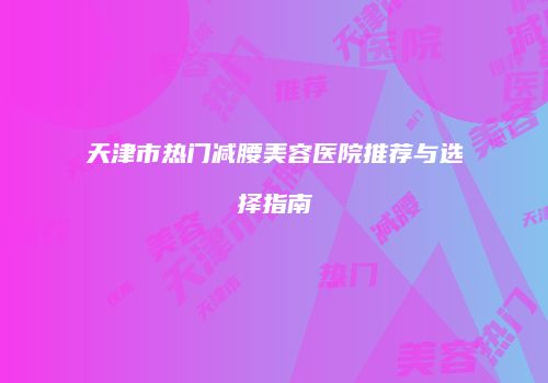 天津市热门减腰美容医院推荐与选择指南
