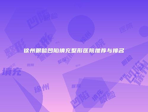徐州眼睑凹陷填充整形医院推荐与排名