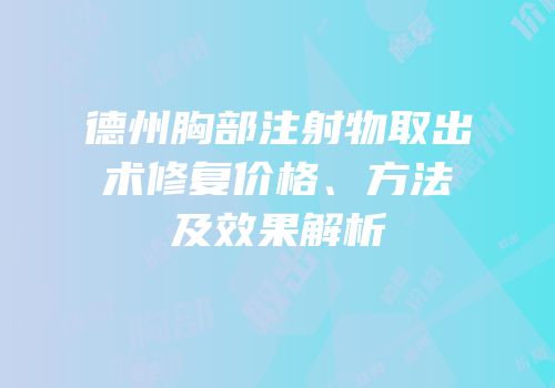 德州胸部注射物取出术修复价格、方法及效果解析
