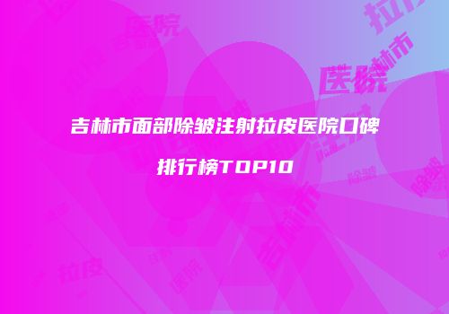 吉林市面部除皱注射拉皮医院口碑排行榜TOP10