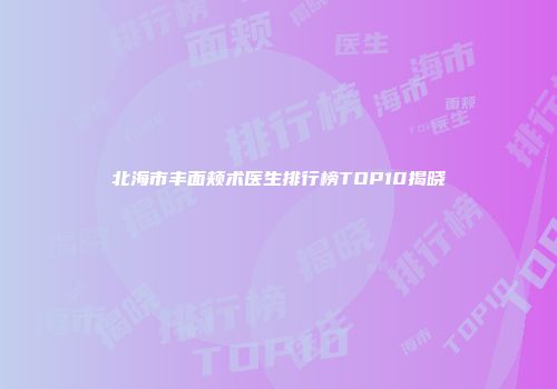 北海市丰面颊术医生排行榜TOP10揭晓