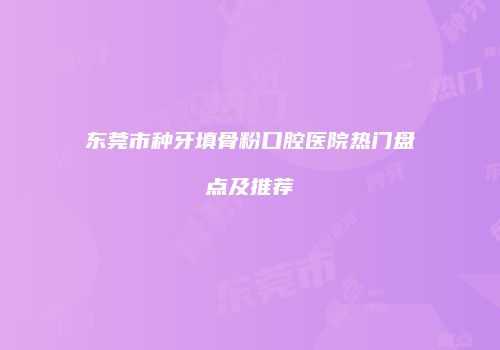东莞市种牙填骨粉口腔医院热门盘点及推荐