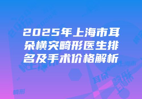 2025年上海市耳朵横突畸形医生排名及手术价格解析