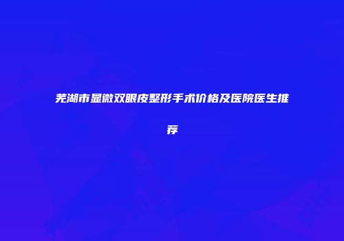 芜湖市显微双眼皮整形手术价格及医院医生推荐