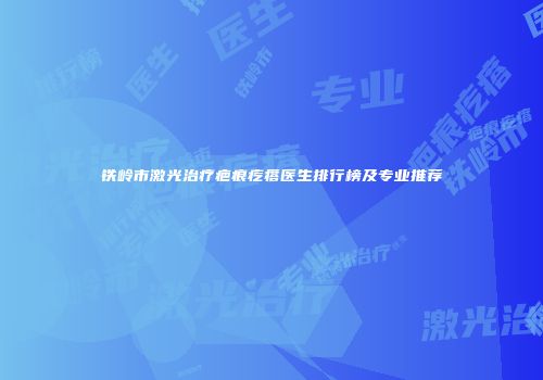 铁岭市激光治疗疤痕疙瘩医生排行榜及专业推荐