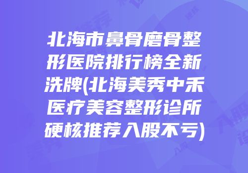 北海市鼻骨磨骨整形医院排行榜全新洗牌(北海美秀中禾医疗美容整形诊所硬核推荐入股不亏)