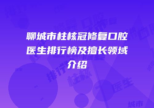 聊城市柱核冠修复口腔医生排行榜及擅长领域介绍