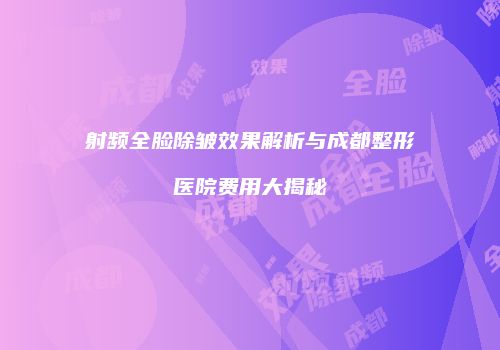射频全脸除皱效果解析与成都整形医院费用大揭秘