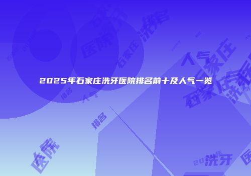 2025年石家庄洗牙医院排名前十及人气一览