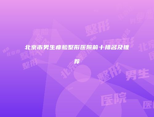 北京市男生瘦脸整形医院前十排名及推荐