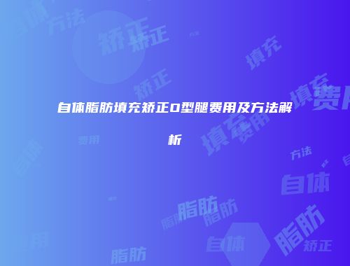 自体脂肪填充矫正O型腿费用及方法解析