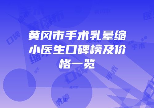 黄冈市手术乳晕缩小医生口碑榜及价格一览