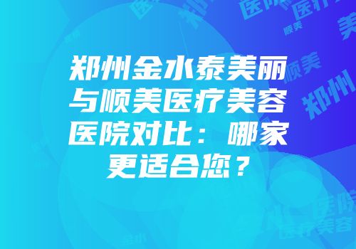 郑州金水泰美丽与顺美医疗美容医院对比：哪家更适合您？