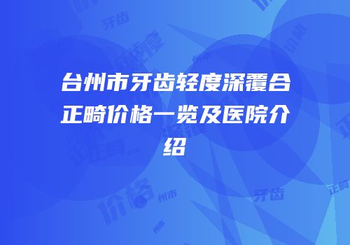 台州市牙齿轻度深覆合正畸价格一览及医院介绍