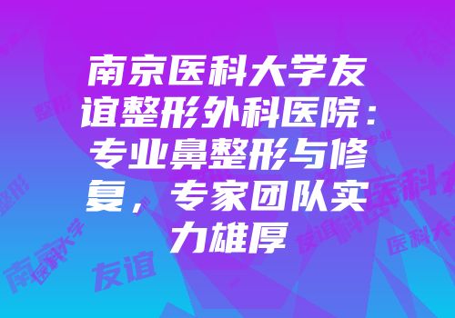 南京医科大学友谊整形外科医院：专业鼻整形与修复，专家团队实力雄厚