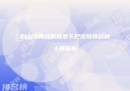 白山市韩式膨体垫下巴医院排名榜十强解析