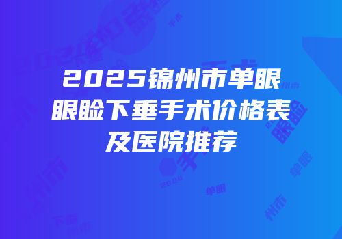 2025锦州市单眼眼睑下垂手术价格表及医院推荐