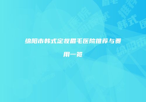 绵阳市韩式定妆眉毛医院推荐与费用一览