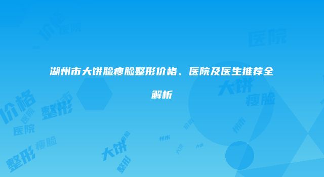 湖州市大饼脸瘦脸整形价格、医院及医生推荐全解析