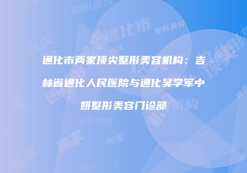 通化市两家顶尖整形美容机构：吉林省通化人民医院与通化吴学军中妍整形美容门诊部