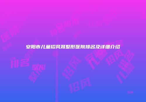 安阳市儿童招风耳整形医院排名及详细介绍