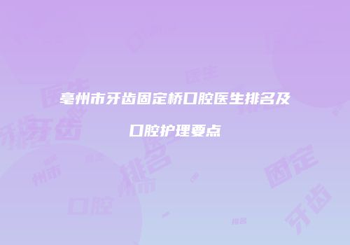 亳州市牙齿固定桥口腔医生排名及口腔护理要点