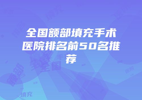 全国额部填充手术医院排名前50名推荐