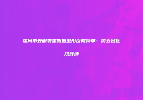 漯河市去眼袋黑眼圈整形医院榜单：前五名医院详评