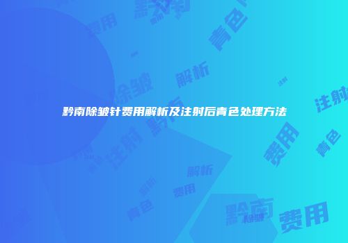 黔南除皱针费用解析及注射后青色处理方法