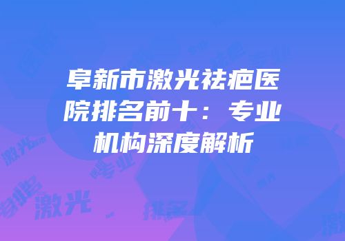 阜新市激光祛疤医院排名前十：专业机构深度解析