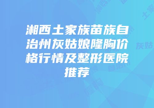 湘西土家族苗族自治州灰姑娘隆胸价格行情及整形医院推荐