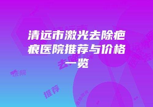 清远市激光去除疤痕医院推荐与价格一览