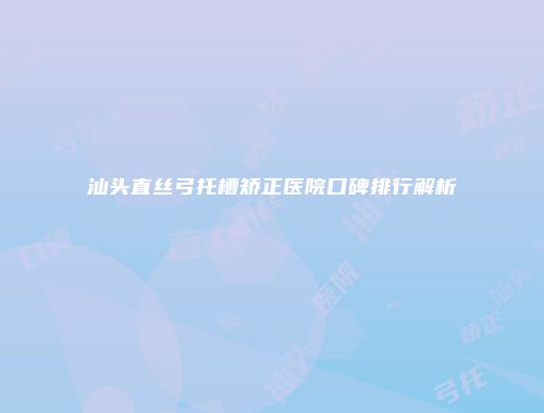 汕头直丝弓托槽矫正医院口碑排行解析