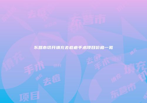 东营市切开填充去痘疤手术项目价格一览