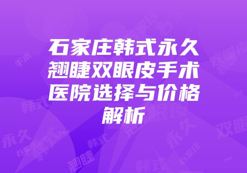 石家庄韩式永久翘睫双眼皮手术医院选择与价格解析