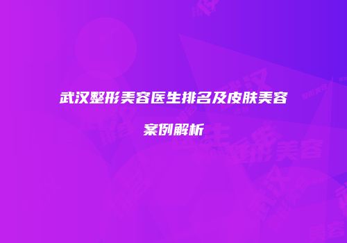 武汉整形美容医生排名及皮肤美容案例解析